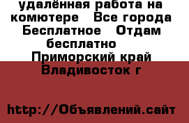 удалённая работа на комютере - Все города Бесплатное » Отдам бесплатно   . Приморский край,Владивосток г.